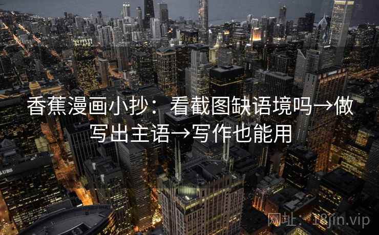 香蕉漫画小抄：看截图缺语境吗→做写出主语→写作也能用