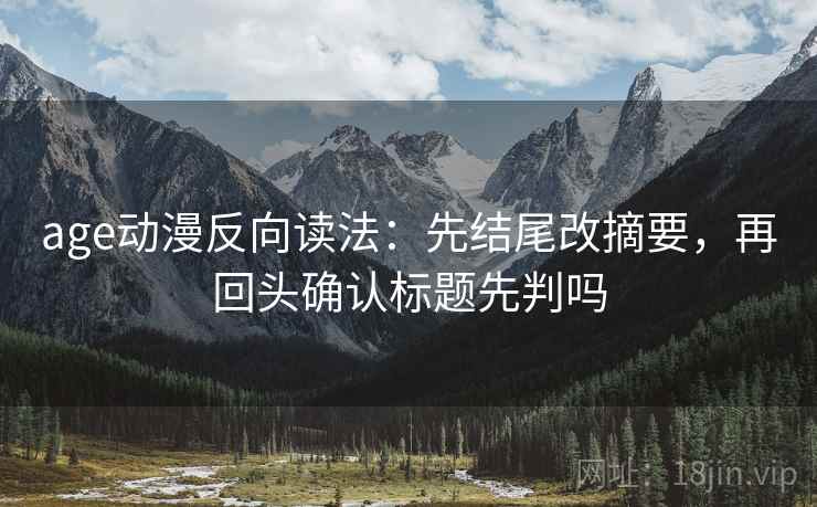 age动漫反向读法：先结尾改摘要，再回头确认标题先判吗