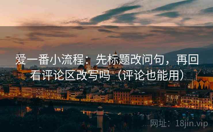 爱一番小流程：先标题改问句，再回看评论区改写吗（评论也能用）