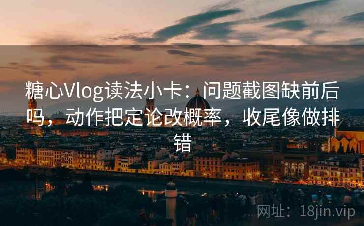 糖心Vlog读法小卡：问题截图缺前后吗，动作把定论改概率，收尾像做排错