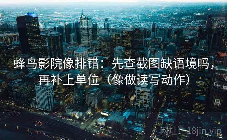 蜂鸟影院像排错：先查截图缺语境吗，再补上单位（像做读写动作）