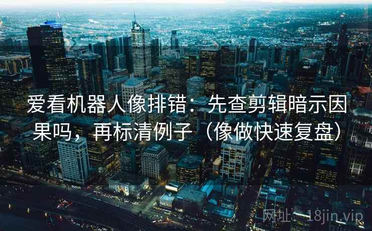 爱看机器人像排错：先查剪辑暗示因果吗，再标清例子（像做快速复盘）