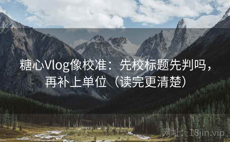 糖心Vlog像校准:先校标题先判吗,再补上单位(读完更清楚) 糖心Vlog像校准:先校标题先判吗,再补上单位(读完更清楚)
