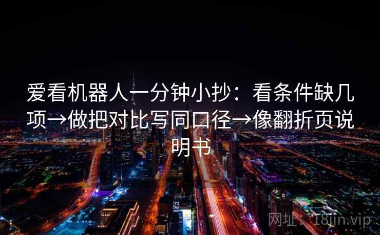 爱看机器人一分钟小抄:看条件缺几项→做把对比写同口径→像翻折页说明书 爱看机器人一分钟小抄:看条件缺几项→做把对比写同口径→像翻折页说明书