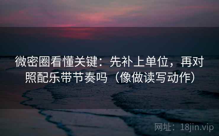 微密圈看懂关键:先补上单位,再对照配乐带节奏吗(像做读写动作) 微密圈看懂关键:先补上单位,再对照配乐带节奏吗(像做读写动作)