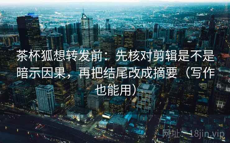 茶杯狐想转发前：先核对剪辑是不是暗示因果，再把结尾改成摘要（写作也能用）