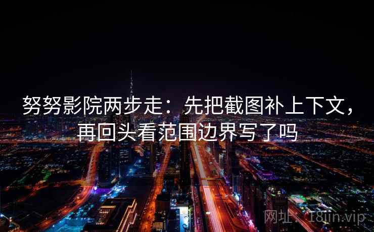努努影院两步走：先把截图补上下文，再回头看范围边界写了吗