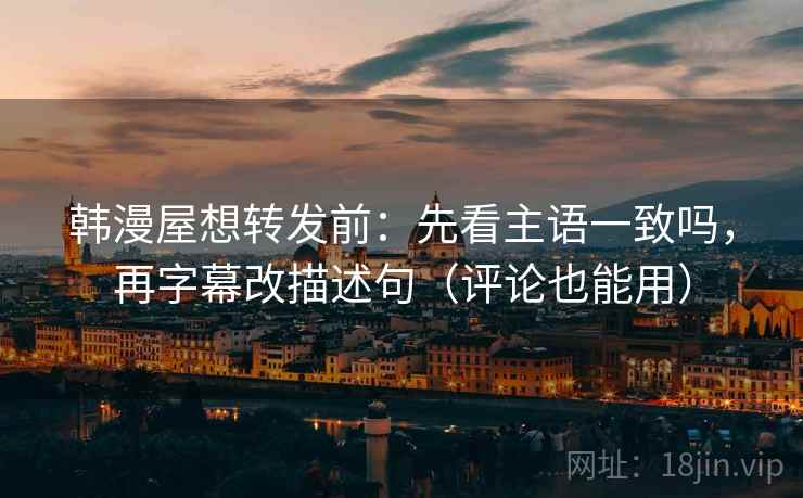 韩漫屋想转发前：先看主语一致吗，再字幕改描述句（评论也能用）