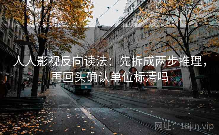 人人影视反向读法：先拆成两步推理，再回头确认单位标清吗