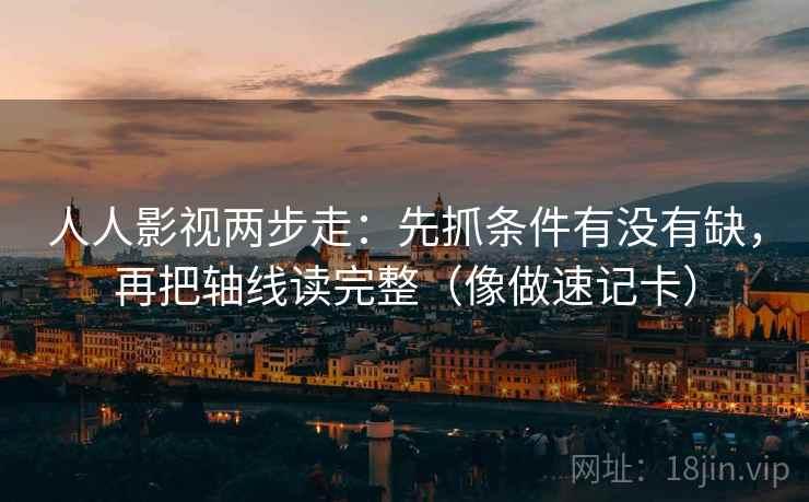 人人影视两步走：先抓条件有没有缺，再把轴线读完整（像做速记卡）