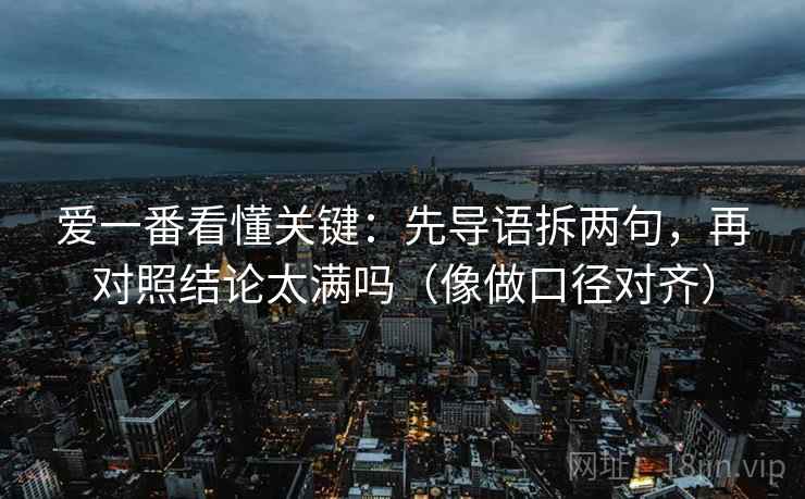 爱一番看懂关键：先导语拆两句，再对照结论太满吗（像做口径对齐）