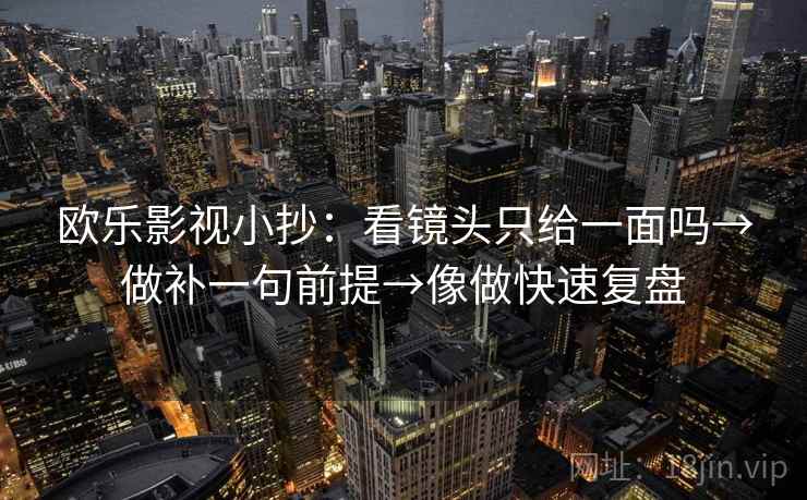 欧乐影视小抄：看镜头只给一面吗→做补一句前提→像做快速复盘