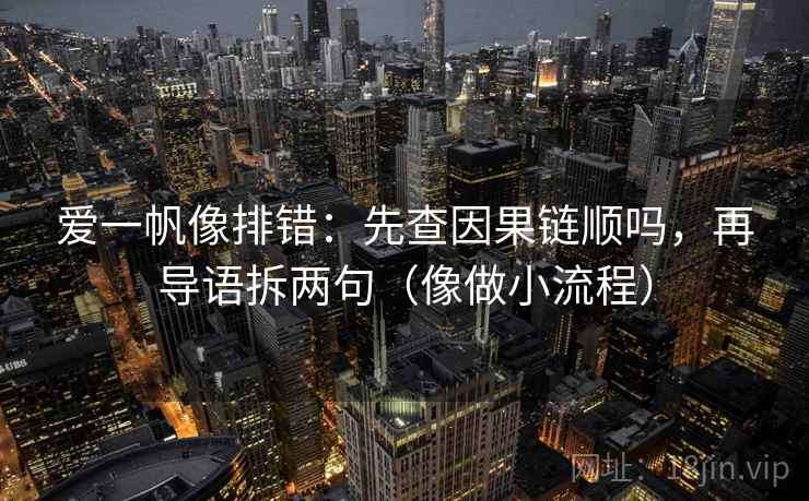 爱一帆像排错：先查因果链顺吗，再导语拆两句（像做小流程）