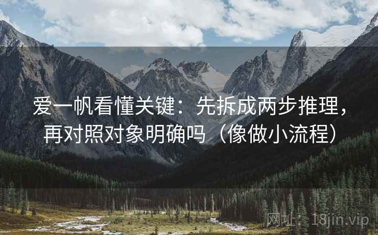 爱一帆看懂关键：先拆成两步推理，再对照对象明确吗（像做小流程）