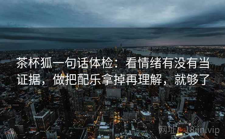 茶杯狐一句话体检：看情绪有没有当证据，做把配乐拿掉再理解，就够了