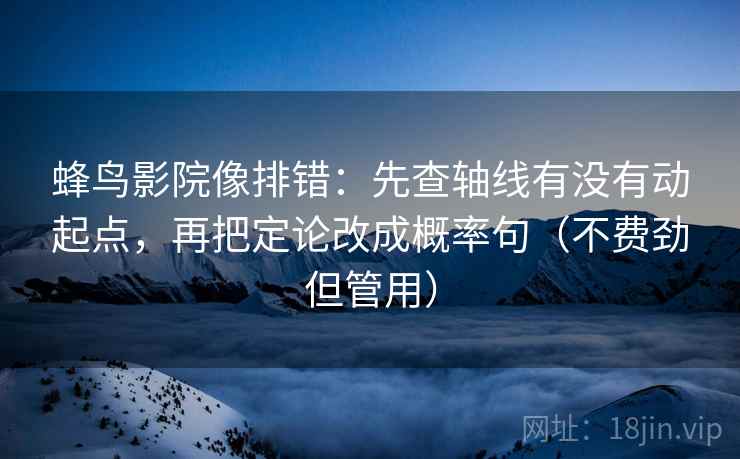 蜂鸟影院像排错：先查轴线有没有动起点，再把定论改成概率句（不费劲但管用）