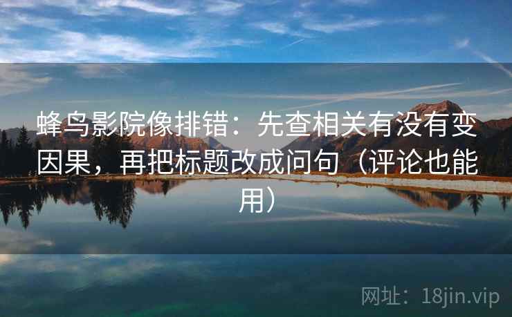 蜂鸟影院像排错：先查相关有没有变因果，再把标题改成问句（评论也能用）