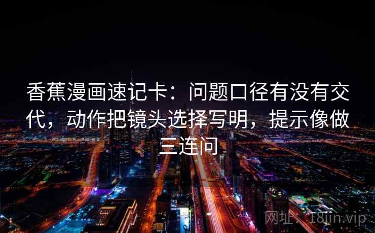 香蕉漫画速记卡：问题口径有没有交代，动作把镜头选择写明，提示像做三连问