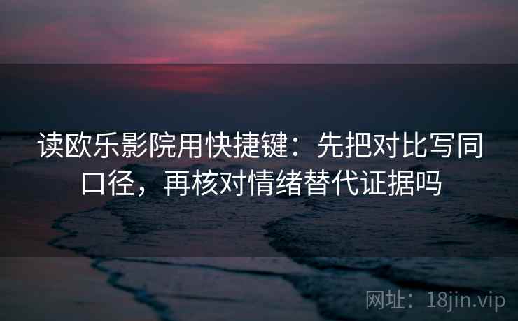 读欧乐影院用快捷键：先把对比写同口径，再核对情绪替代证据吗