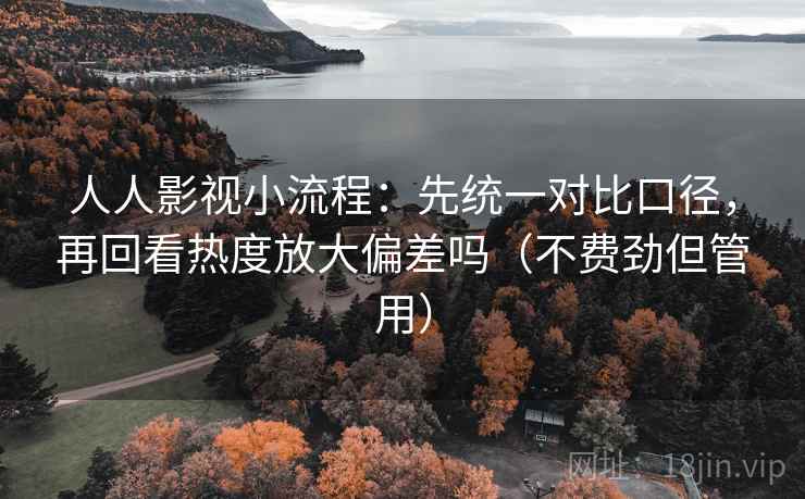 人人影视小流程：先统一对比口径，再回看热度放大偏差吗（不费劲但管用）