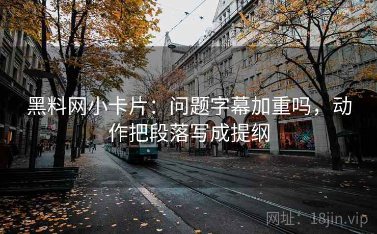 黑料网小卡片：问题字幕加重吗，动作把段落写成提纲