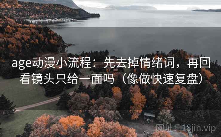 age动漫小流程：先去掉情绪词，再回看镜头只给一面吗（像做快速复盘）
