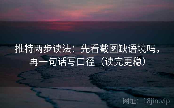 推特两步读法：先看截图缺语境吗，再一句话写口径（读完更稳）