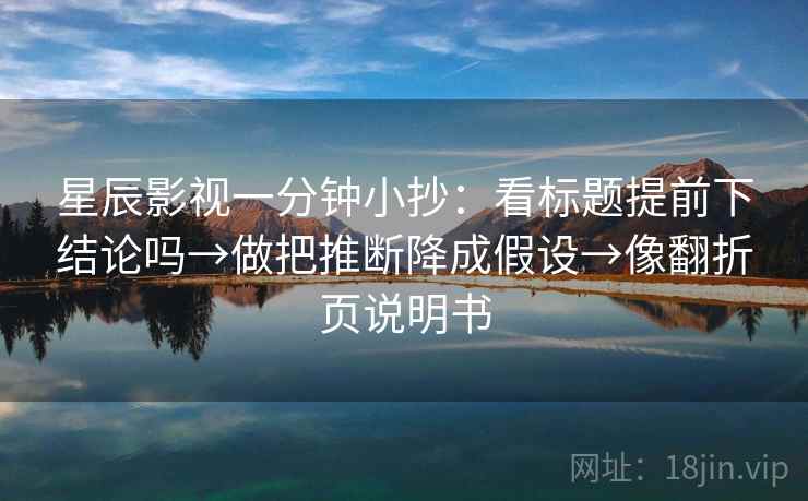 星辰影视一分钟小抄：看标题提前下结论吗→做把推断降成假设→像翻折页说明书