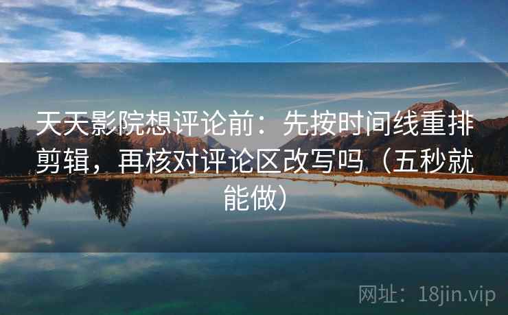 天天影院想评论前：先按时间线重排剪辑，再核对评论区改写吗（五秒就能做）