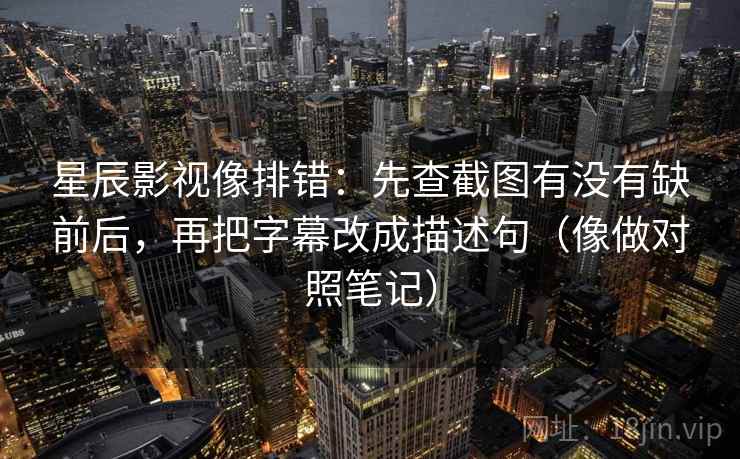 星辰影视像排错：先查截图有没有缺前后，再把字幕改成描述句（像做对照笔记）