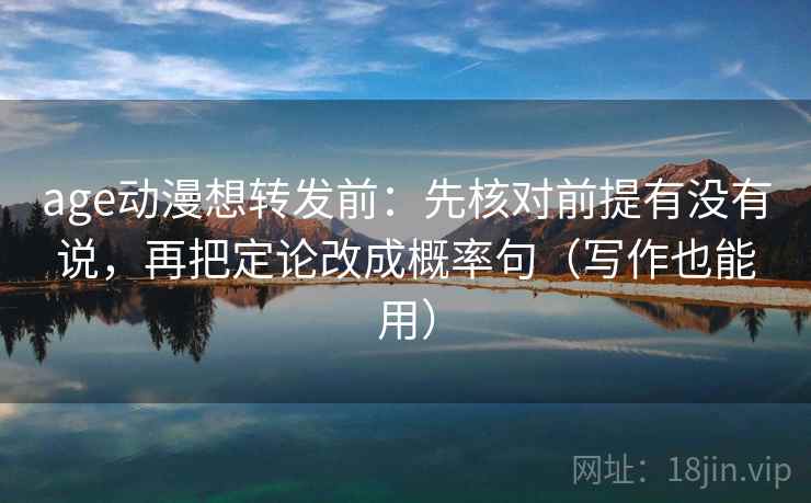 age动漫想转发前：先核对前提有没有说，再把定论改成概率句（写作也能用）