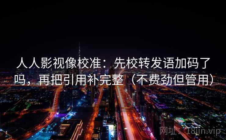 人人影视像校准：先校转发语加码了吗，再把引用补完整（不费劲但管用）