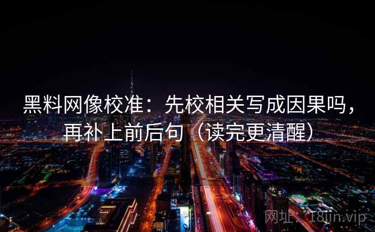 黑料网像校准：先校相关写成因果吗，再补上前后句（读完更清醒）