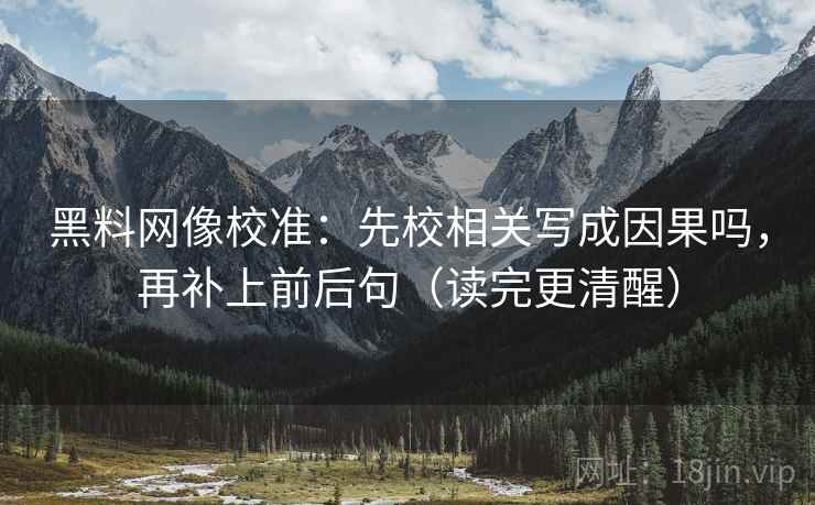 黑料网像校准：先校相关写成因果吗，再补上前后句（读完更清醒）