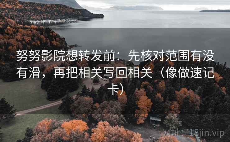 努努影院想转发前：先核对范围有没有滑，再把相关写回相关（像做速记卡）