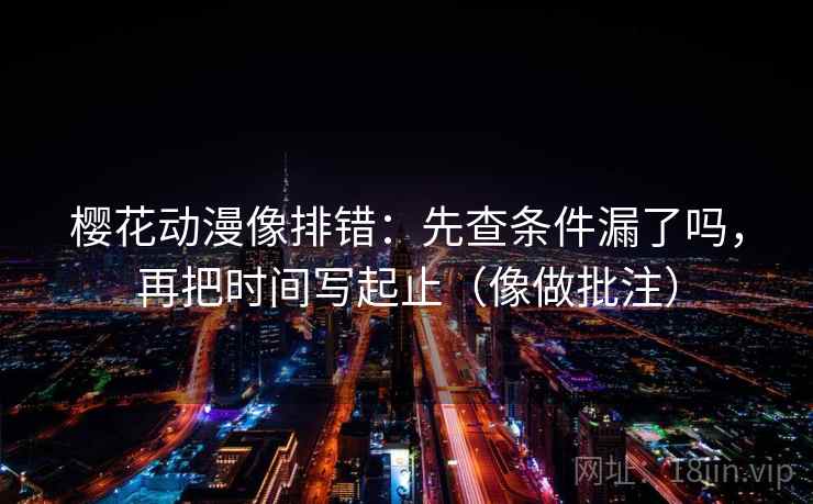 樱花动漫像排错：先查条件漏了吗，再把时间写起止（像做批注）