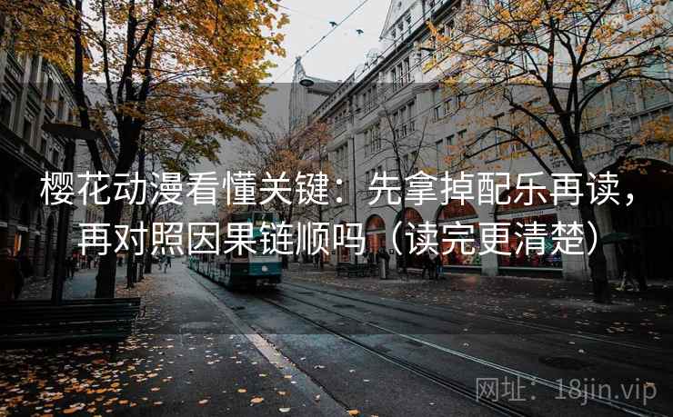 樱花动漫看懂关键：先拿掉配乐再读，再对照因果链顺吗（读完更清楚）