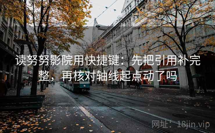 读努努影院用快捷键：先把引用补完整，再核对轴线起点动了吗