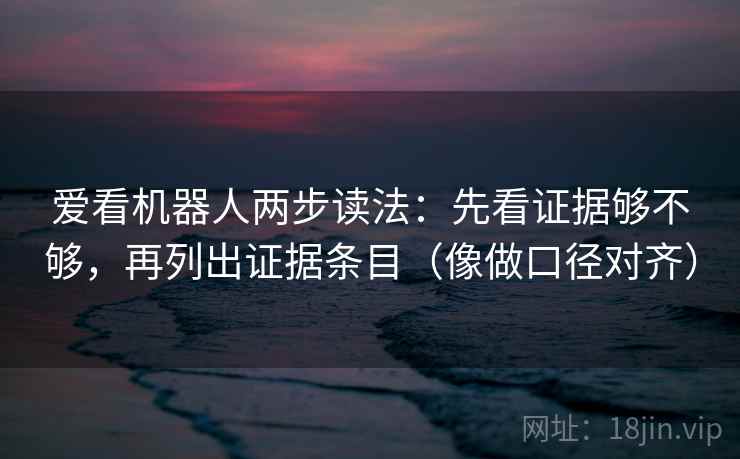 爱看机器人两步读法：先看证据够不够，再列出证据条目（像做口径对齐）