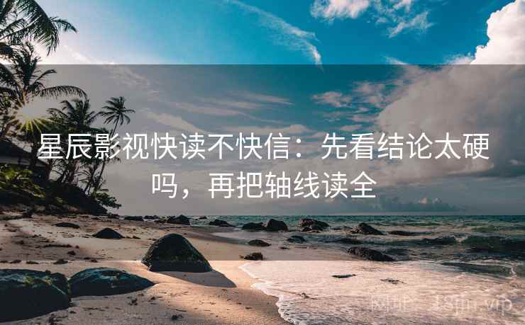 星辰影视快读不快信：先看结论太硬吗，再把轴线读全