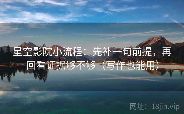 星空影院小流程：先补一句前提，再回看证据够不够（写作也能用）