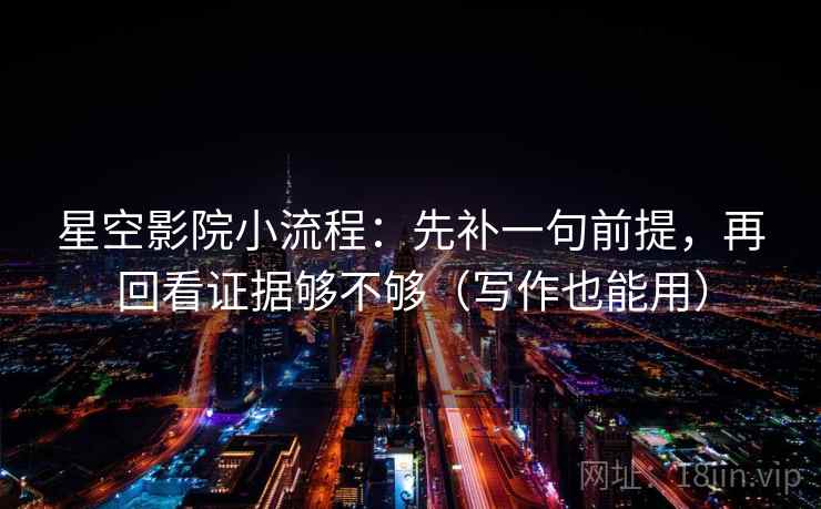 星空影院小流程：先补一句前提，再回看证据够不够（写作也能用）