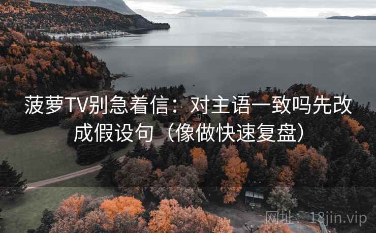 菠萝TV别急着信：对主语一致吗先改成假设句（像做快速复盘）