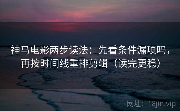 神马电影两步读法：先看条件漏项吗，再按时间线重排剪辑（读完更稳）