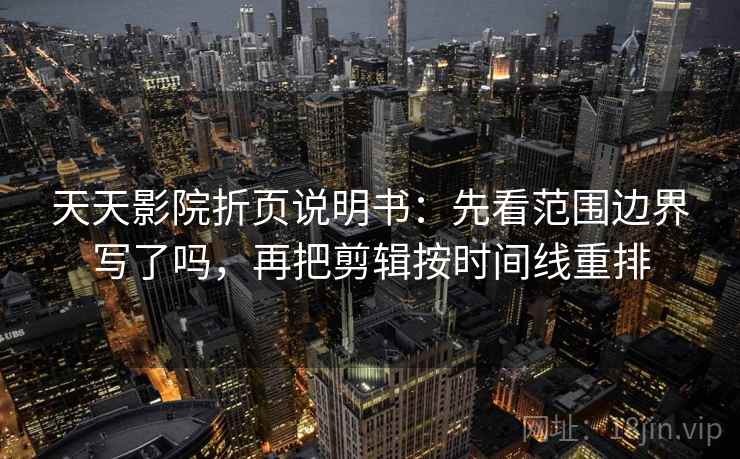 天天影院折页说明书：先看范围边界写了吗，再把剪辑按时间线重排