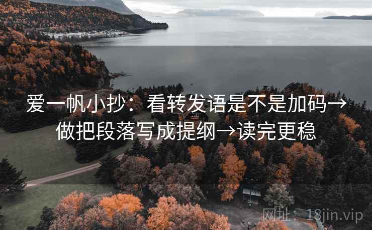 爱一帆小抄：看转发语是不是加码→做把段落写成提纲→读完更稳