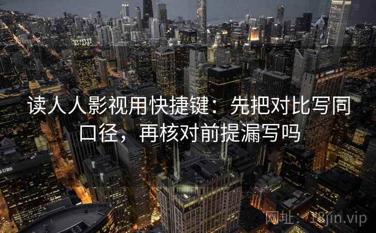 读人人影视用快捷键：先把对比写同口径，再核对前提漏写吗