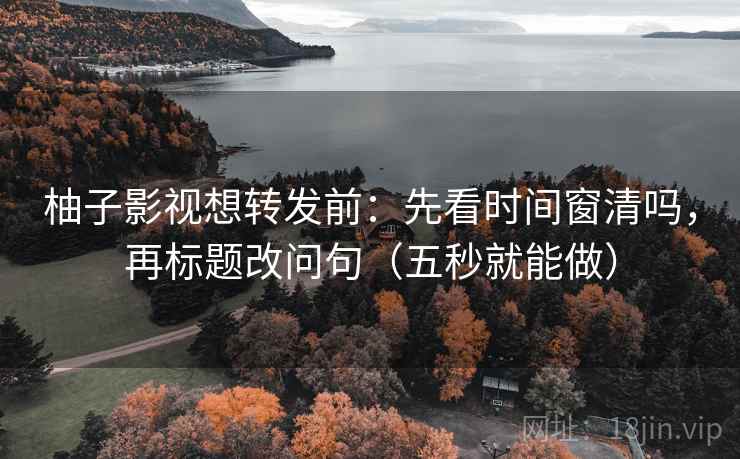 柚子影视想转发前：先看时间窗清吗，再标题改问句（五秒就能做）