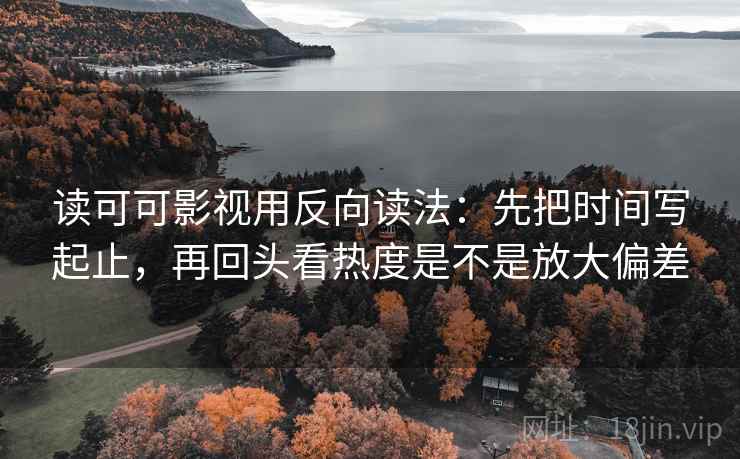读可可影视用反向读法：先把时间写起止，再回头看热度是不是放大偏差