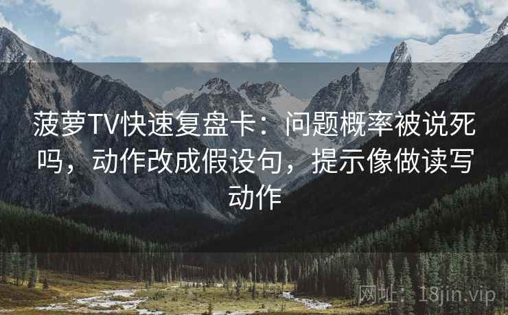 菠萝TV快速复盘卡：问题概率被说死吗，动作改成假设句，提示像做读写动作
